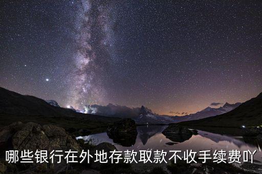 什么銀行異地存款不要手續(xù)費(fèi)，哪些銀行在外地存款取款不收手續(xù)費(fèi)吖