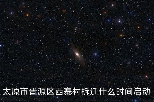 晉源區(qū)古寨什么時(shí)候拆，太原市晉源區(qū)西寨村拆遷什么時(shí)間啟動(dòng)