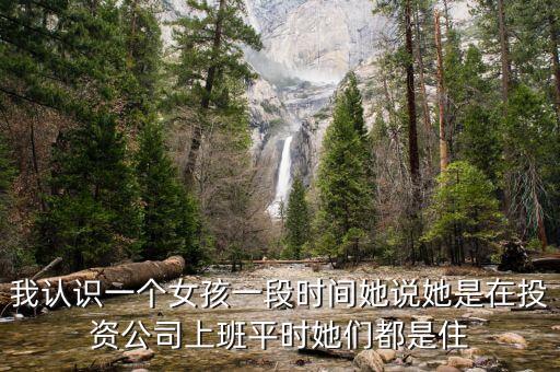我認(rèn)識(shí)一個(gè)女孩一段時(shí)間她說(shuō)她是在投資公司上班平時(shí)她們都是住
