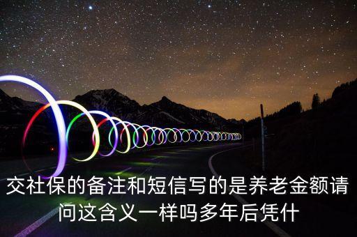 養(yǎng)老金領取期間是什么意思，交社保的備注和短信寫的是養(yǎng)老金額請問這含義一樣嗎多年后憑什