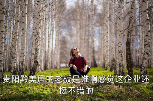貴州正大黔源老板叫什么名字，貴陽黔美居的老板是誰啊感覺這企業(yè)還挺不錯的