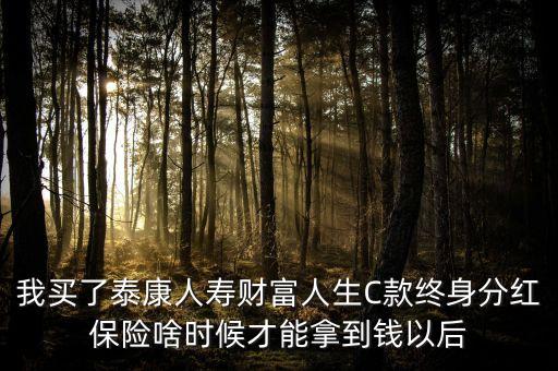 我買了泰康人壽財(cái)富人生C款終身分紅保險(xiǎn)啥時(shí)候才能拿到錢以后