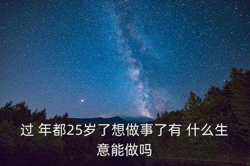 過 年都25歲了想做事了有 什么生意能做嗎