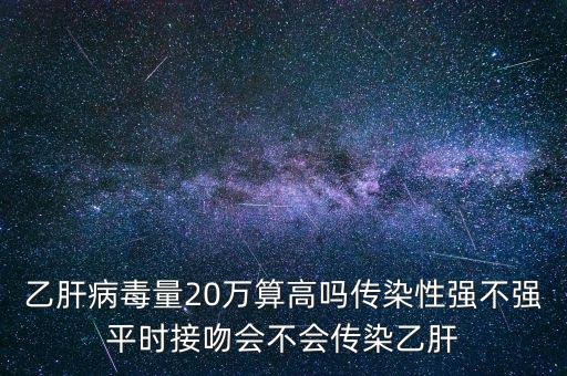 乙肝病毒量20萬(wàn)算高嗎傳染性強(qiáng)不強(qiáng)平時(shí)接吻會(huì)不會(huì)傳染乙肝