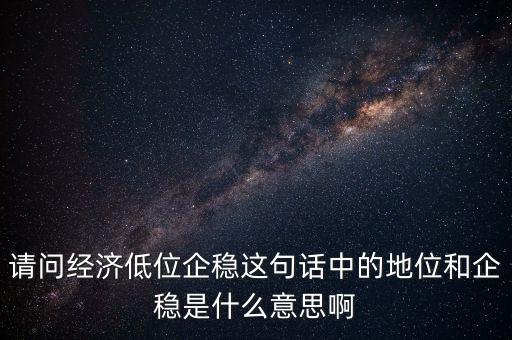 請問經(jīng)濟(jì)低位企穩(wěn)這句話中的地位和企穩(wěn)是什么意思啊