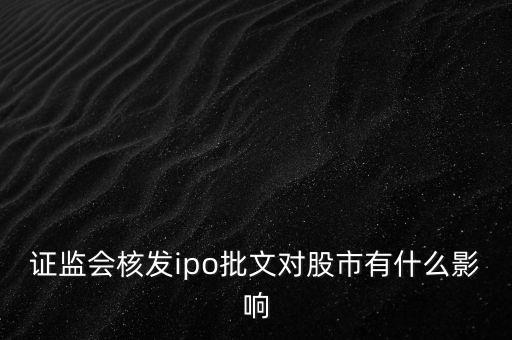 核發(fā)ipo批文什么意思，請問專家證監(jiān)會核發(fā)IPO批文對A股 市場有多大影響