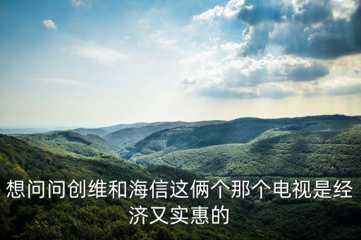 想問問創(chuàng)維和海信這倆個那個電視是經濟又實惠的