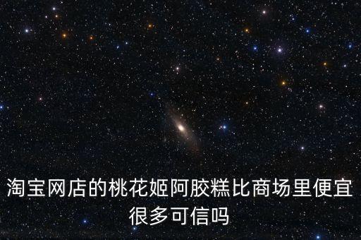 淘寶網(wǎng)店的桃花姬阿膠糕比商場(chǎng)里便宜很多可信嗎