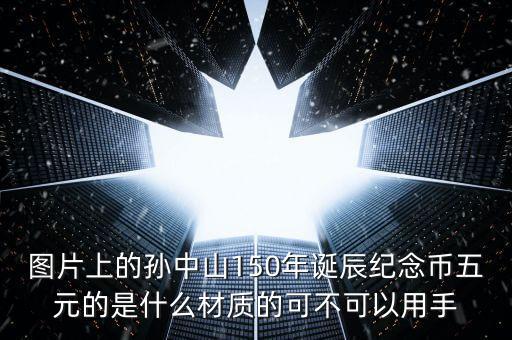 圖片上的孫中山150年誕辰紀念幣五元的是什么材質的可不可以用手