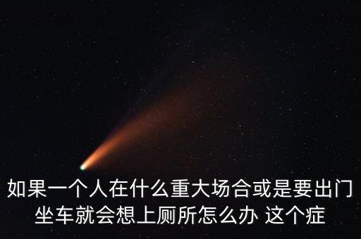 什么是重大場合，如果一個人在什么重大場合或是要出門坐車就會想上廁所怎么辦 這個癥