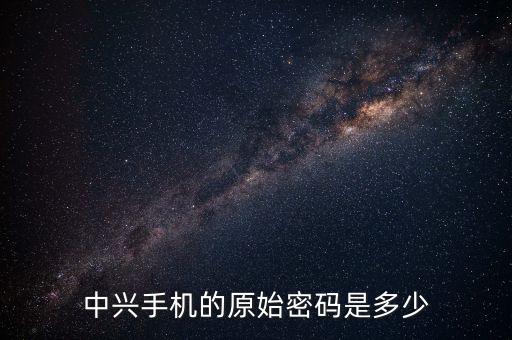 中興手機(jī)的原始密碼是多少