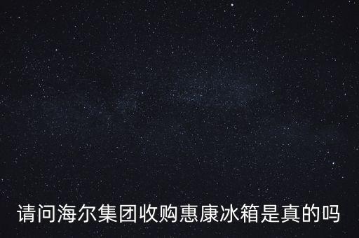 請問海爾集團收購惠康冰箱是真的嗎