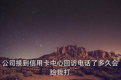 公司接到信用卡中心回訪(fǎng)電話(huà)了多久會(huì)給我打
