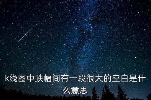 股票競價圖空白是什么意思，k線圖中跌幅間有一段很大的空白是什么意思
