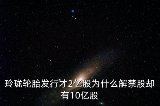 玲瓏輪胎發(fā)行才2億股為什么解禁股卻有10億股