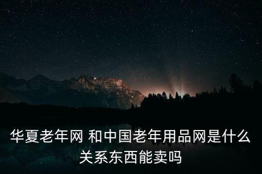 華夏老年網(wǎng) 和中國老年用品網(wǎng)是什么關系東西能賣嗎