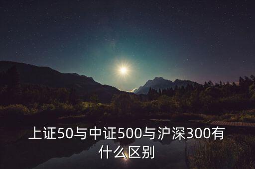 上證50與中證500與滬深300有什么區(qū)別