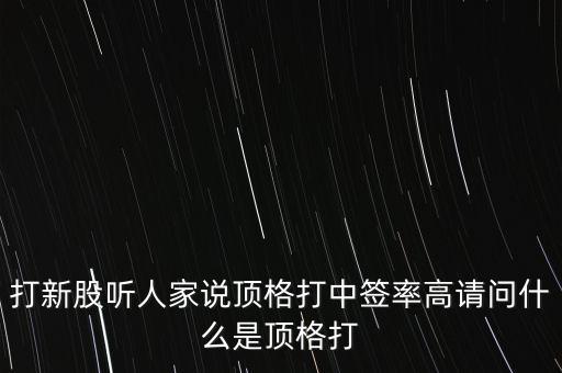 打新股聽人家說頂格打中簽率高請問什么是頂格打