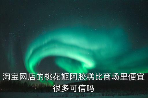淘寶網(wǎng)店的桃花姬阿膠糕比商場(chǎng)里便宜很多可信嗎