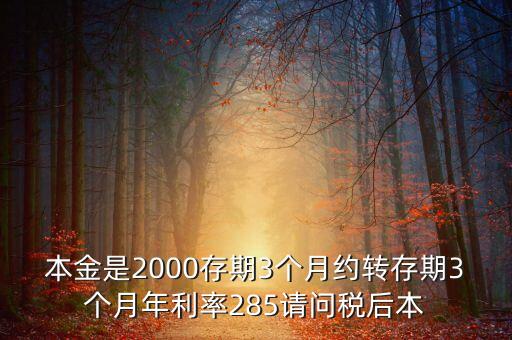 本金是2000存期3個(gè)月約轉(zhuǎn)存期3個(gè)月年利率285請(qǐng)問(wèn)稅后本