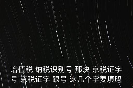 京稅證字是什么意思，增值稅 納稅識(shí)別號(hào) 那塊 京稅證字號(hào) 京稅證字 跟號(hào) 這幾個(gè)字要填嗎