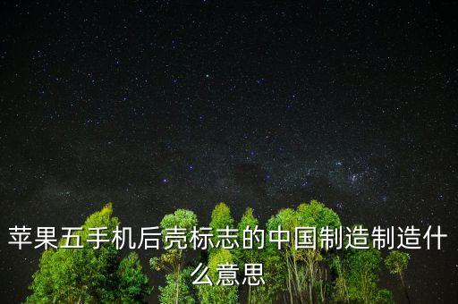 中國制造2015是什么意思，蘋果五手機(jī)后殼標(biāo)志的中國制造制造什么意思