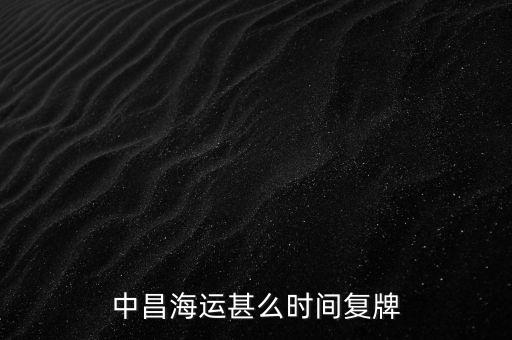 st中昌什么時(shí)候復(fù)牌，中昌海運(yùn)甚么時(shí)間復(fù)牌