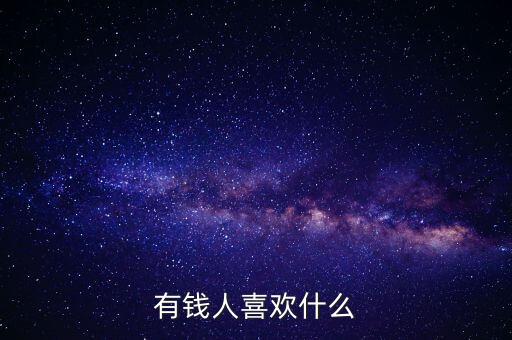 有錢人喜歡干什么，有錢人最愛干什么