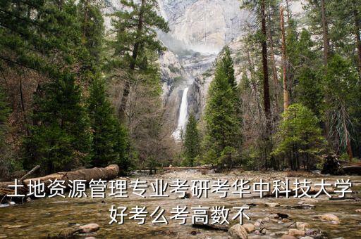 682土地管理概論是什么意思，土地資源管理專業(yè)考研考華中科技大學好考么考高數(shù)不