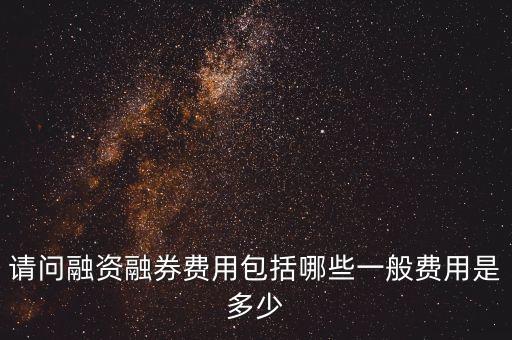 請問融資融券費用包括哪些一般費用是多少