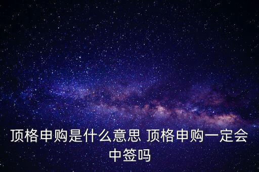 頂格申購是什么意思 頂格申購一定會中簽嗎