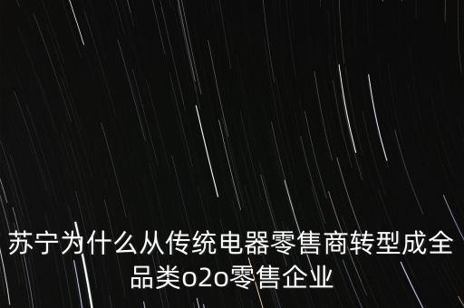 蘇寧為什么轉(zhuǎn)型為電商，蘇寧為什么從傳統(tǒng)電器零售商轉(zhuǎn)型成全品類(lèi)o2o零售企業(yè)
