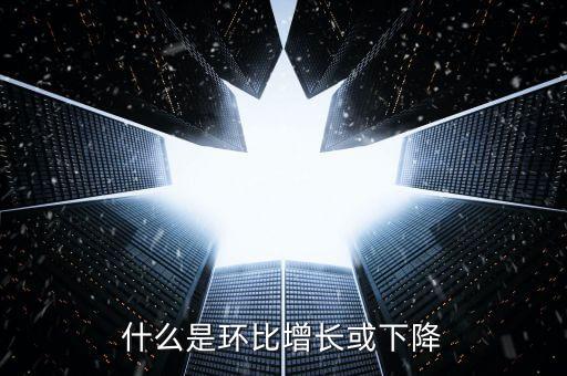 什么是環(huán)比增減，什么是環(huán)比增長或下降