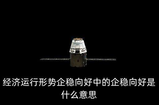 經(jīng)濟(jì)運行形勢企穩(wěn)向好中的企穩(wěn)向好是什么意思