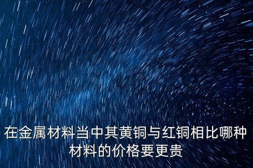 在金屬材料當(dāng)中其黃銅與紅銅相比哪種材料的價(jià)格要更貴