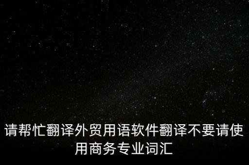 請幫忙翻譯外貿用語軟件翻譯不要請使用商務專業(yè)詞匯