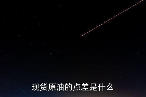 現(xiàn)貨原油什么是點差，現(xiàn)貨原油點差指的是什么