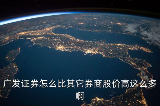 廣發(fā)證券什么時候漲，廣發(fā)證券怎么比其它券商股價高這么多啊