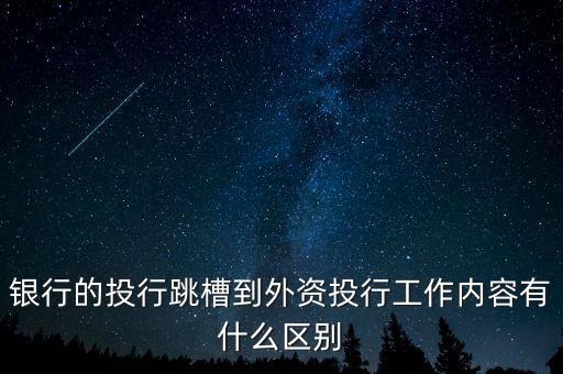 投行跳槽能做什么，銀行的投行跳槽到外資投行工作內(nèi)容有什么區(qū)別