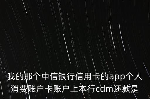 我的那個中信銀行信用卡的app個人消費賬戶卡賬戶上本行cdm還款是