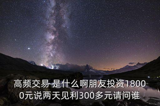 高頻投資是什么，請(qǐng)問(wèn)高頻交易是什么意思安全嗎就是朋友說(shuō)的交一萬(wàn)八年固定收
