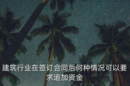 什么情況需要追加投資，建筑行業(yè)在簽訂合同后何種情況可以要求追加資金