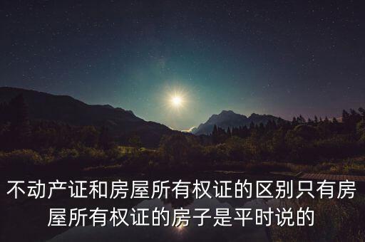 不動(dòng)產(chǎn)證和房屋所有權(quán)證的區(qū)別只有房屋所有權(quán)證的房子是平時(shí)說(shuō)的