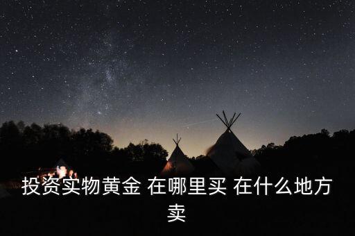 投資買金條到時(shí)候到什么地方賣，投資實(shí)物黃金 在哪里買 在什么地方賣