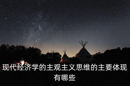 現(xiàn)代經(jīng)濟學的主觀主義思維的主要體現(xiàn)有哪些