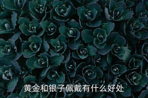 戴黃金與白銀有什么用，帶黃金白銀有什么好處