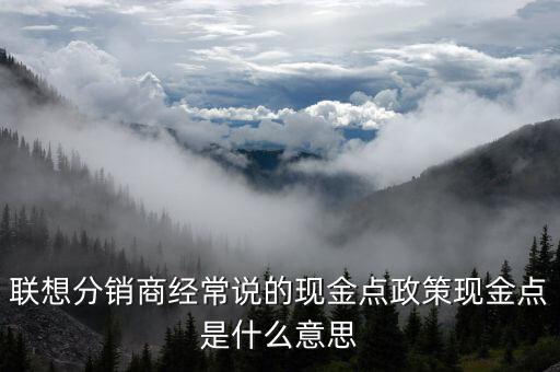 聯(lián)想分銷商經(jīng)常說的現(xiàn)金點政策現(xiàn)金點是什么意思