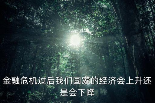金融危機(jī)過(guò)后我們國(guó)家的經(jīng)濟(jì)會(huì)上升還是會(huì)下降