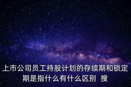 上市公司員工持股計(jì)劃的存續(xù)期和鎖定期是指什么有什么區(qū)別  搜