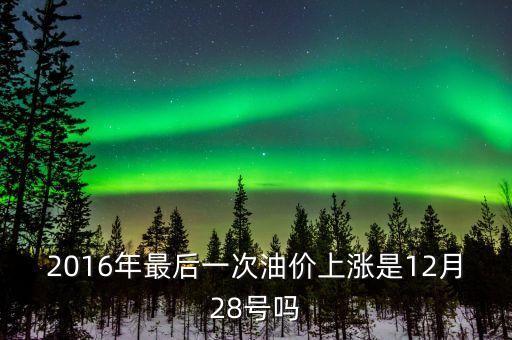 2016年最后一次油價上漲是12月28號嗎